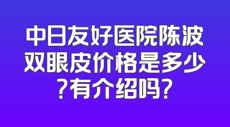 中日友好医院陈波双眼皮价格是多少？有介绍吗？
