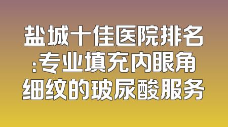 盐城十佳医院排名：专业填充内眼角细纹的玻尿酸服务
