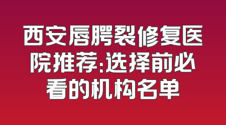 西安唇腭裂修复医院推荐：选择前必看的机构名单