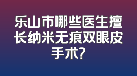 乐山市哪些医生擅长纳米无痕双眼皮手术？