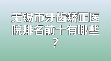 无锡市牙齿矫正医院排名前十有哪些？