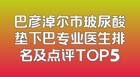 巴彦淖尔市玻尿酸垫下巴专业医生排名及点评TOP5
