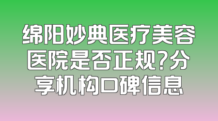 绵阳妙典医疗美容医院是否正规？分享机构口碑信息