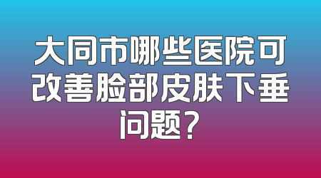 大同市哪些医院可改善脸部皮肤下垂问题？