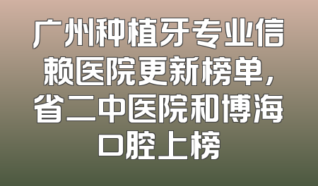 广州种植牙专业信赖医院更新榜单，省二中医院和博海口腔上榜