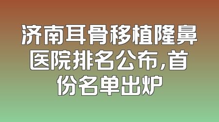 济南耳骨移植隆鼻医院排名公布，首份名单出炉