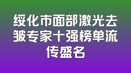 绥化市面部激光去皱专家十强榜单流传盛名