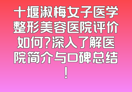 十堰淑梅女子医学整形美容医院评价如何？深入了解医院简介与口碑总结！