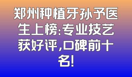 郑州种植牙孙予医生上榜：专业技艺获好评，口碑前十名！