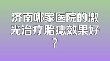 济南哪家医院的激光治疗胎痣效果好？