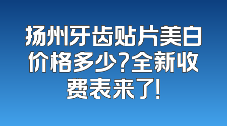 扬州牙齿贴片美白价格多少？全新收费表来了！