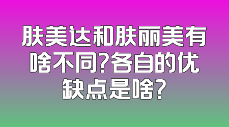 肤美达和肤丽美有啥不同？各自的优缺点是啥？