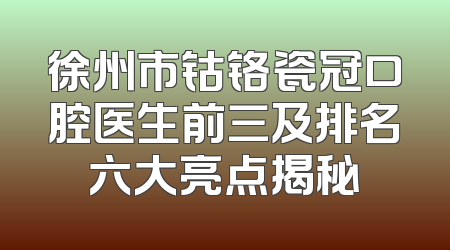 徐州市钴铬瓷冠口腔医生前三及排名六大亮点揭秘
