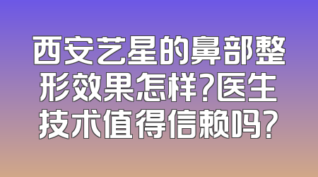 西安艺星的鼻部整形效果怎样？医生技术值得信赖吗？