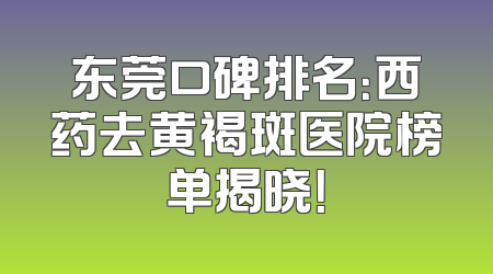 东莞口碑排名：西药去黄褐斑医院榜单揭晓！