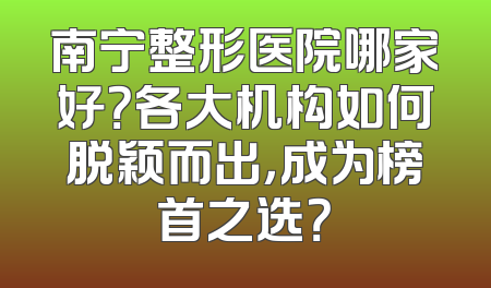 南宁整形医院哪家好？各大机构如何脱颖而出，成为榜首之选？