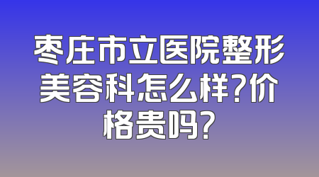 枣庄市立医院整形美容科怎么样？价格贵吗？