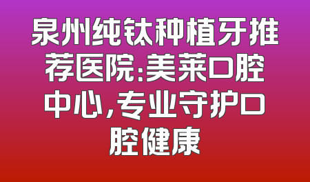 泉州纯钛种植牙推荐医院：美莱口腔中心，专业守护口腔健康