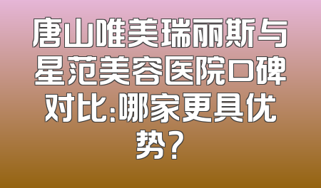 唐山唯美瑞丽斯与星范美容医院口碑对比：哪家更具优势？