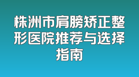 株洲市肩膀矫正整形医院推荐与选择指南