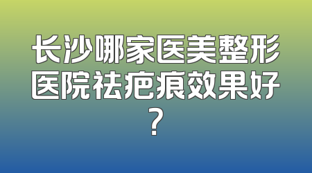 长沙哪家医美整形医院祛疤痕效果好？