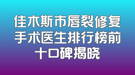 佳木斯市唇裂修复手术医生排行榜前十口碑揭晓