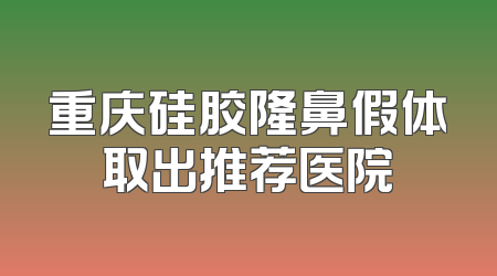 重庆硅胶隆鼻假体取出推荐医院