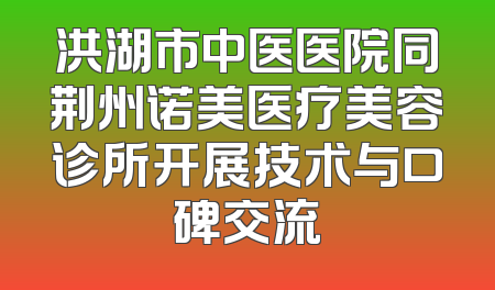 洪湖市中医医院同荆州诺美医疗美容诊所开展技术与口碑交流