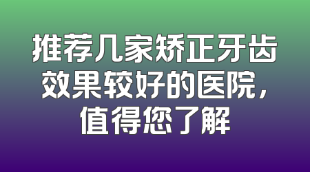 推荐几家矫正牙齿效果较好的医院，值得您了解