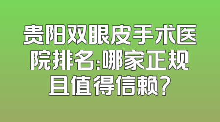 贵阳双眼皮手术医院排名：哪家正规且值得信赖？
