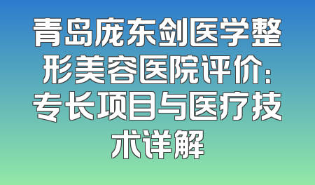 青岛庞东剑医学整形美容医院评价：专长项目与医疗技术详解
