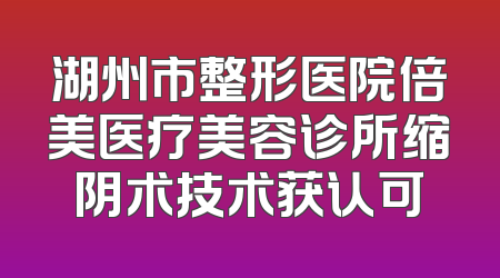 湖州市整形医院倍美医疗美容诊所缩阴术技术获认可