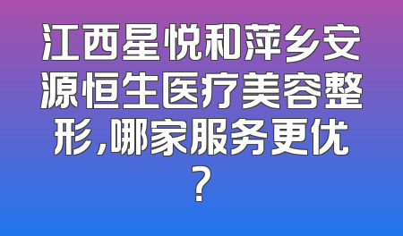 江西星悦和萍乡安源恒生医疗美容整形，哪家服务更优？