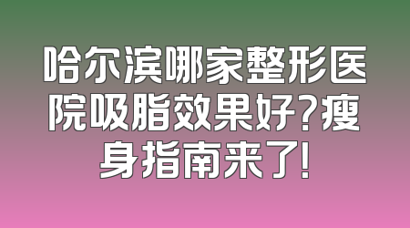 哈尔滨哪家整形医院吸脂效果好？瘦身指南来了！