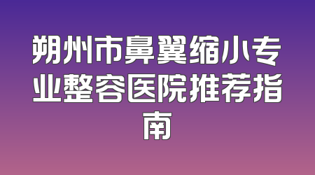 朔州市鼻翼缩小专业整容医院推荐指南