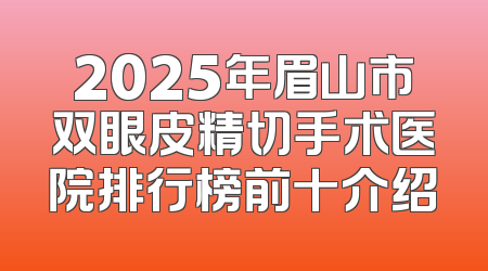 2025年眉山市双眼皮精切手术医院排行榜前十介绍