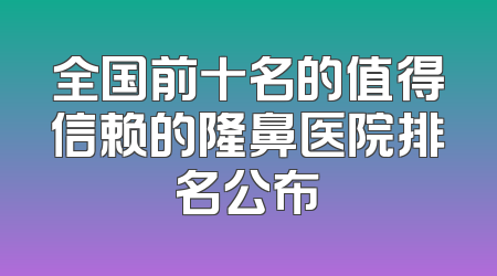 全国前十名的值得信赖的隆鼻医院排名公布