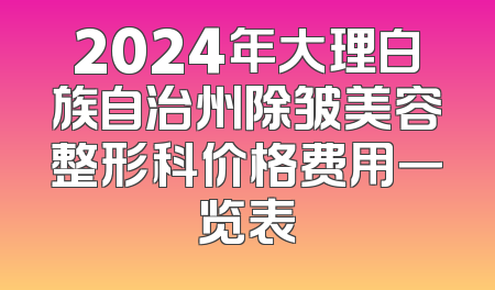 2024年大理白族自治州除皱美容整形科价格费用一览表