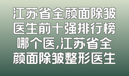 江苏省全颜面除皱医生前十强排行榜哪个医，江苏省全颜面除皱整形医生