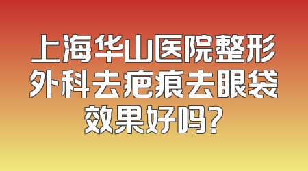 上海华山医院整形外科去疤痕去眼袋效果好吗？