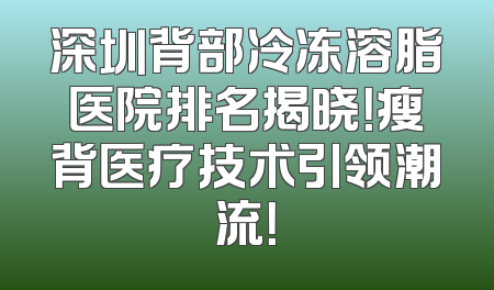 深圳背部冷冻溶脂医院排名揭晓！瘦背医疗技术引领潮流！
