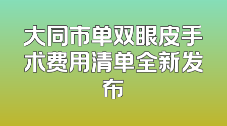 大同市单双眼皮手术费用清单全新发布