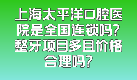 上海太平洋口腔医院是全国连锁吗？整牙项目多且价格合理吗？