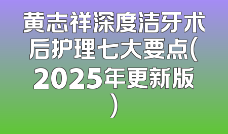 黄志祥深度洁牙术后护理七大要点（2025年更新版）