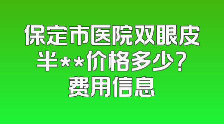 保定市医院双眼皮半**价格多少？费用信息