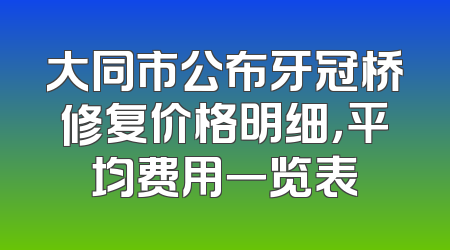 大同市公布牙冠桥修复价格明细，平均费用一览表