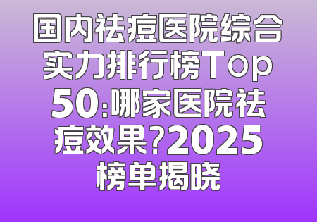 国内祛痘医院综合实力排行榜Top50：哪家医院祛痘效果？2025榜单揭晓