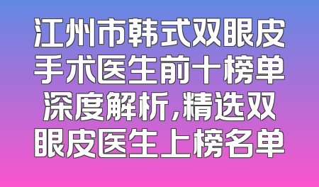 江州市韩式双眼皮手术医生前十榜单深度解析，精选双眼皮医生上榜名单