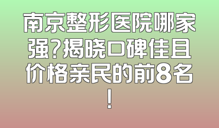 南京整形医院哪家强？揭晓口碑佳且价格亲民的前8名！