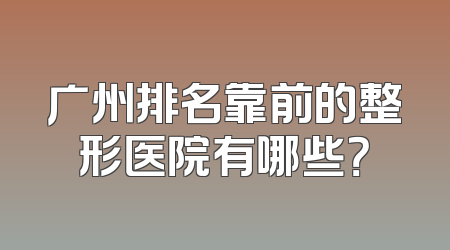广州排名靠前的整形医院有哪些？